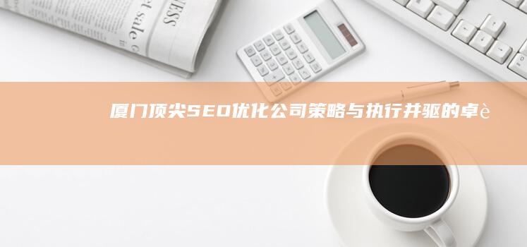 厦门顶尖SEO优化公司：策略与执行并驱的卓越效果