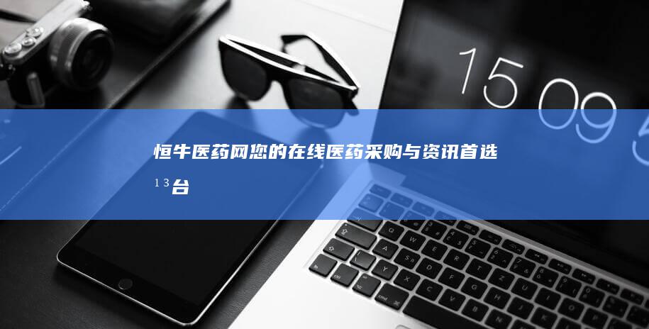 恒牛医药网：您的在线医药采购与资讯首选平台