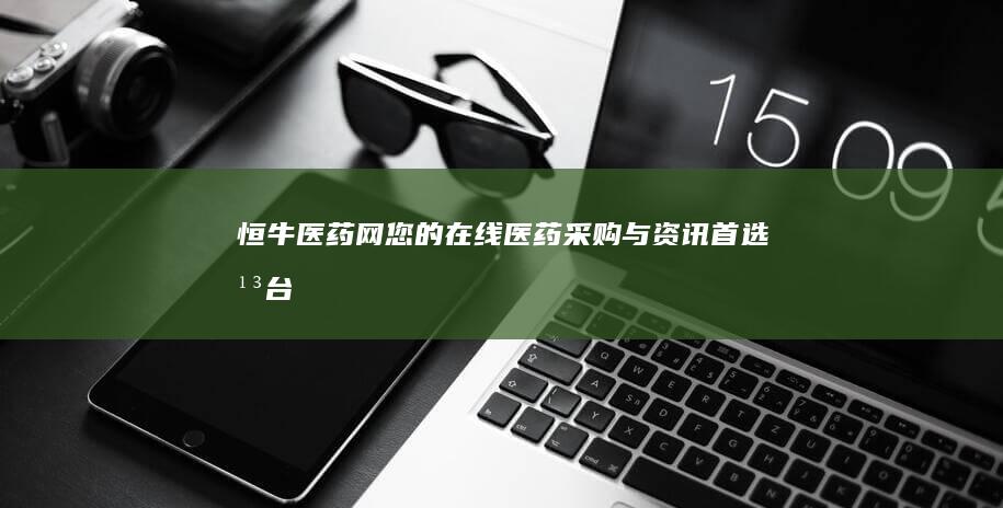 恒牛医药网：您的在线医药采购与资讯首选平台